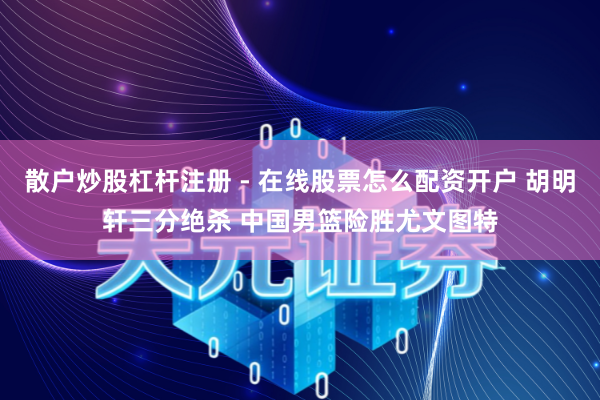 散户炒股杠杆注册 - 在线股票怎么配资开户 胡明轩三分绝杀 中国男篮险胜尤文图特