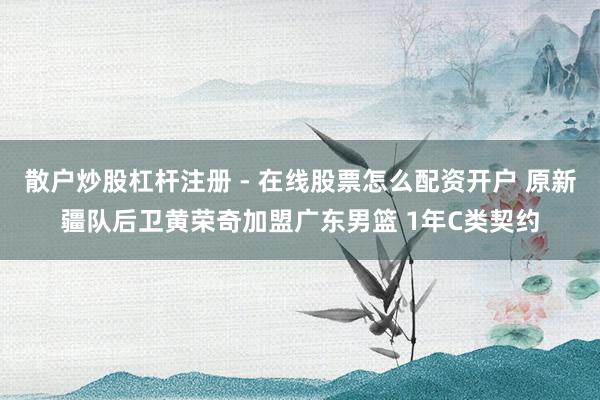 散户炒股杠杆注册 - 在线股票怎么配资开户 原新疆队后卫黄荣奇加盟广东男篮 1年C类契约