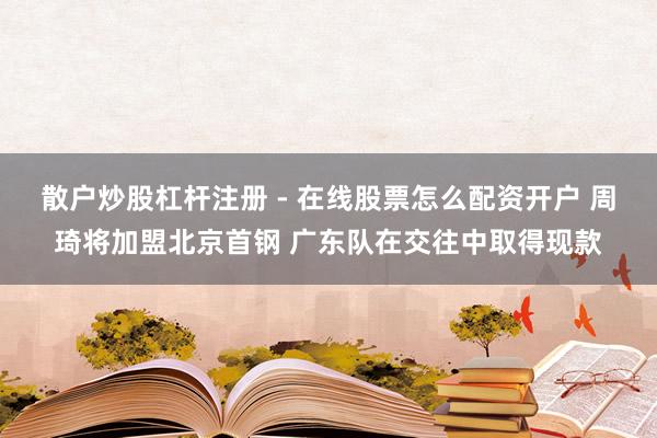 散户炒股杠杆注册 - 在线股票怎么配资开户 周琦将加盟北京首钢 广东队在交往中取得现款