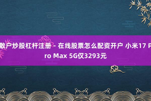 散户炒股杠杆注册 - 在线股票怎么配资开户 小米17 Pro Max 5G仅3293元