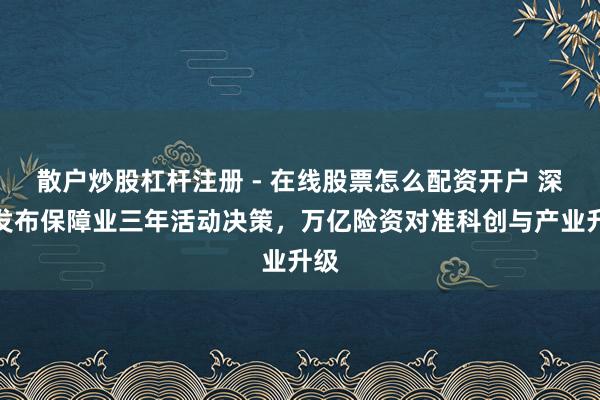 散户炒股杠杆注册 - 在线股票怎么配资开户 深圳发布保障业三年活动决策，万亿险资对准科创与产业升级