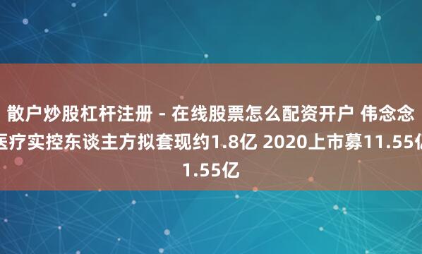 散户炒股杠杆注册 - 在线股票怎么配资开户 伟念念医疗实控东谈主方拟套现约1.8亿 2020上市募11.55亿