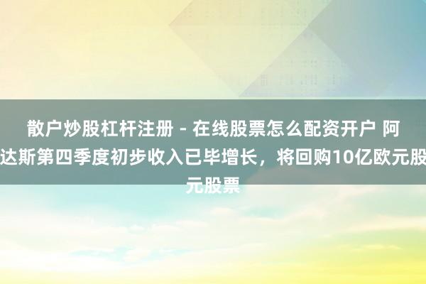 散户炒股杠杆注册 - 在线股票怎么配资开户 阿迪达斯第四季度初步收入已毕增长，将回购10亿欧元股票