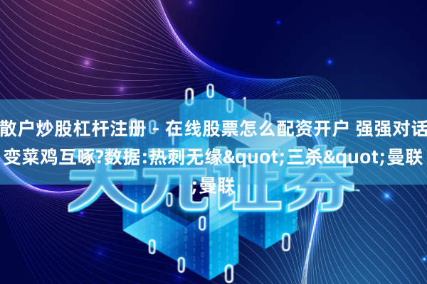 散户炒股杠杆注册 - 在线股票怎么配资开户 强强对话变菜鸡互啄?数据:热刺无缘"三杀"曼联