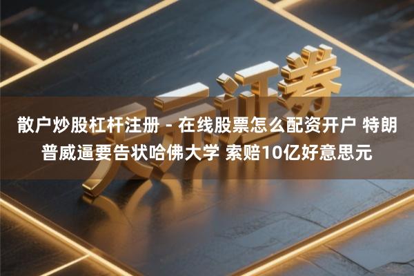 散户炒股杠杆注册 - 在线股票怎么配资开户 特朗普威逼要告状哈佛大学 索赔10亿好意思元