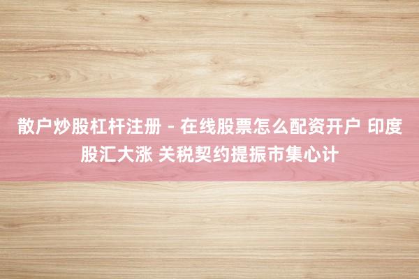 散户炒股杠杆注册 - 在线股票怎么配资开户 印度股汇大涨 关税契约提振市集心计
