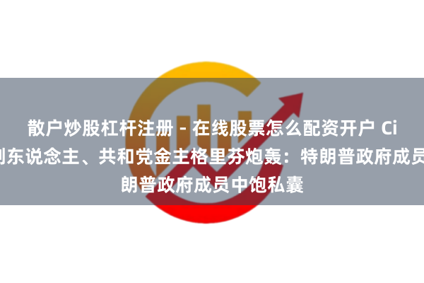 散户炒股杠杆注册 - 在线股票怎么配资开户 Citadel首创东说念主、共和党金主格里芬炮轰：特朗普政府成员中饱私囊