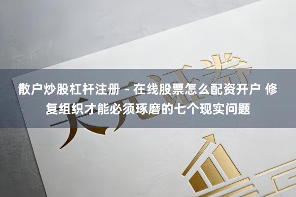散户炒股杠杆注册 - 在线股票怎么配资开户 修复组织才能必须琢磨的七个现实问题