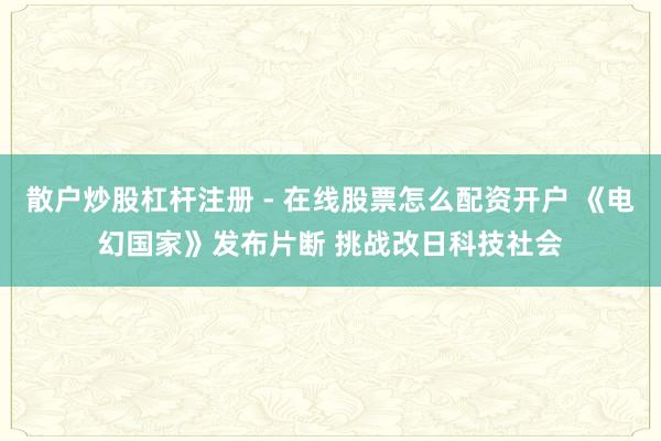 散户炒股杠杆注册 - 在线股票怎么配资开户 《电幻国家》发布片断 挑战改日科技社会