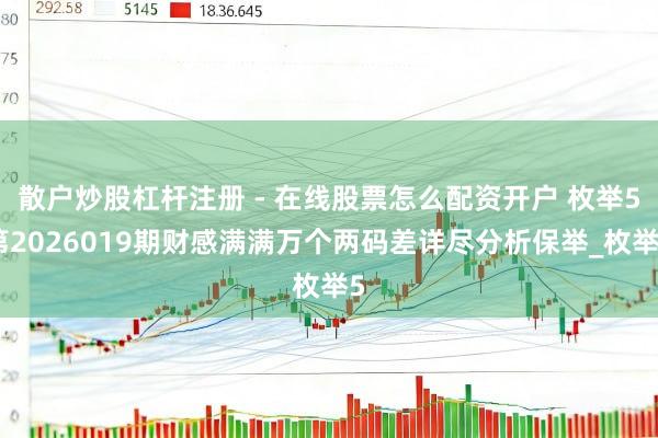 散户炒股杠杆注册 - 在线股票怎么配资开户 枚举5第2026019期财感满满万个两码差详尽分析保举_枚举5
