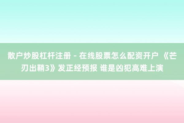散户炒股杠杆注册 - 在线股票怎么配资开户 《芒刃出鞘3》发正经预报 谁是凶犯高难上演