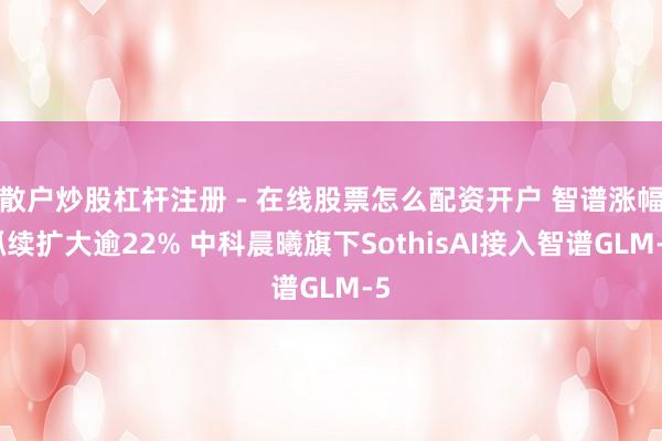 散户炒股杠杆注册 - 在线股票怎么配资开户 智谱涨幅抓续扩大逾22% 中科晨曦旗下SothisAI接入智谱GLM-5